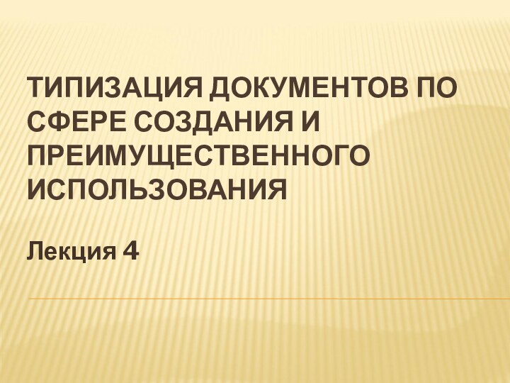 ТИПИЗАЦИЯ ДОКУМЕНТОВ ПО СФЕРЕ СОЗДАНИЯ И ПРЕИМУЩЕСТВЕННОГО ИСПОЛЬЗОВАНИЯЛекция 4