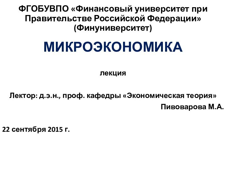 ФГОБУВПО «Финансовый университет при Правительстве Российской Федерации» (Финуниверситет)МИКРОЭКОНОМИКА лекцияЛектор: д.э.н., проф. кафедры