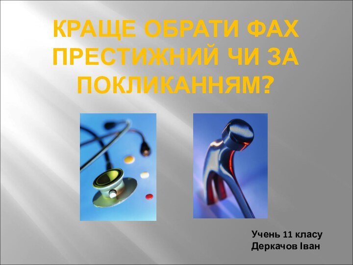 КРАЩЕ ОБРАТИ ФАХ ПРЕСТИЖНИЙ ЧИ ЗА ПОКЛИКАННЯМ?Учень 11 класу Деркачов Іван