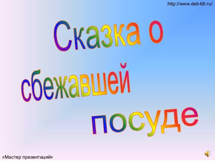 Сказка о сбежавшей посуде «Мастер презентаций»http://www.deti-66.ru/