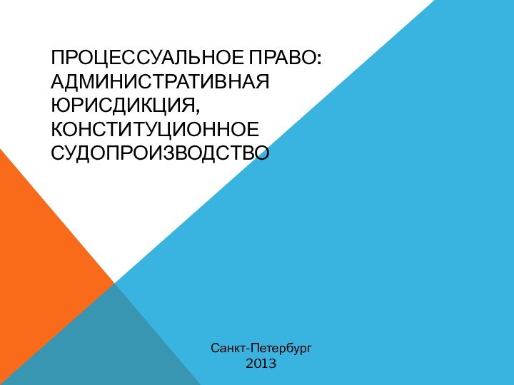 ПРОЦЕССУАЛЬНОЕ ПРАВО: АДМИНИСТРАТИВНАЯ ЮРИСДИКЦИЯ, КОНСТИТУЦИОННОЕ СУДОПРОИЗВОДСТВОСанкт-Петербург2013