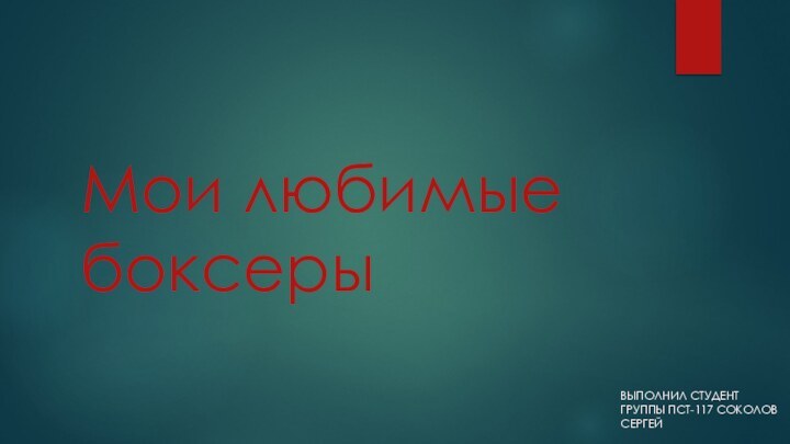 Мои любимые боксерыВЫПОЛНИЛ СТУДЕНТ ГРУППЫ ПСТ-117 СОКОЛОВ СЕРГЕЙ