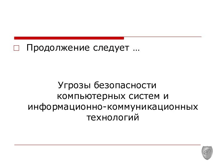 Продолжение следует …Угрозы безопасности  компьютерных систем и информационно-коммуникационных технологий