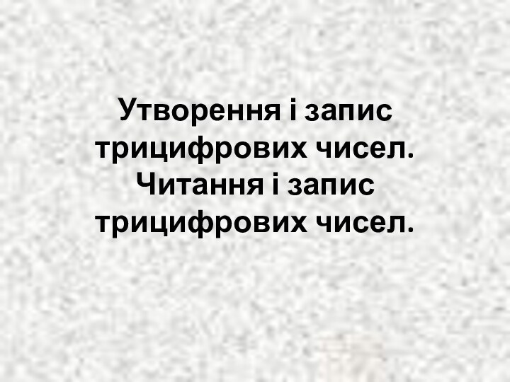 Утворення і запис трицифрових чисел. Читання і запис трицифрових чисел.