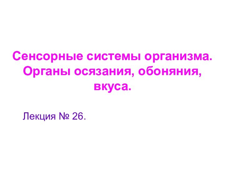 Сенсорные системы организма. Органы осязания, обоняния, вкуса.Лекция № 26.