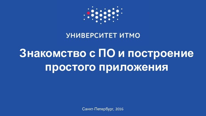 Знакомство с ПО и построение простого приложенияСанкт-Петербург, 2016