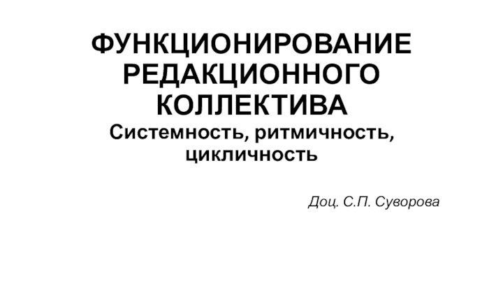 ФУНКЦИОНИРОВАНИЕ РЕДАКЦИОННОГО КОЛЛЕКТИВА Системность, ритмичность, цикличность Доц. С.П. Суворова