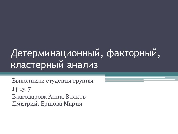 Детерминационный, факторный, кластерный анализВыполнили студенты группы14-гу-7Благодарова Анна, Волков Дмитрий, Ершова Мария