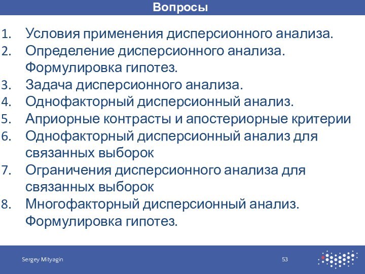 ВопросыSergey MityaginУсловия применения дисперсионного анализа.Определение дисперсионного анализа. Формулировка гипотез.Задача дисперсионного анализа.Однофакторный дисперсионный