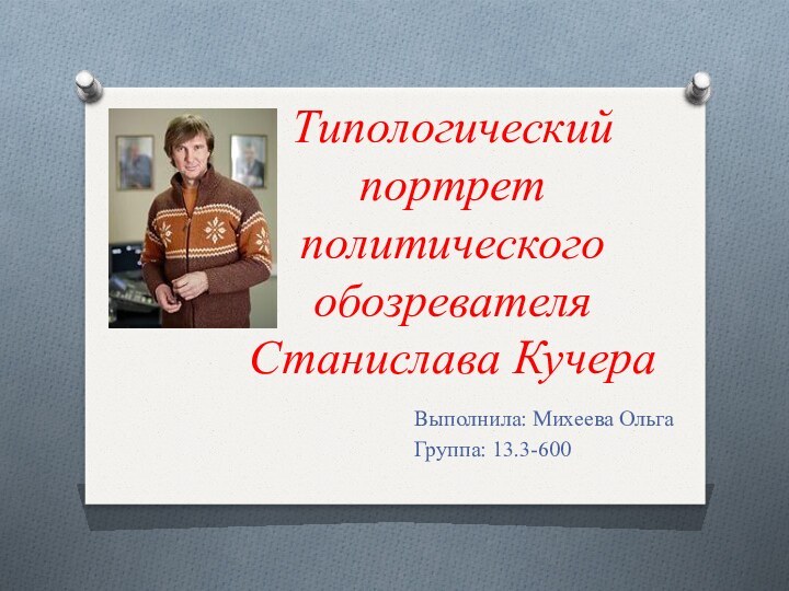 Типологический портрет политического обозревателя Станислава КучераВыполнила: Михеева ОльгаГруппа: 13.3-600