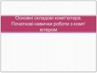 Основні складові комп’ютера. Початкові навички роботи з комп’ютером