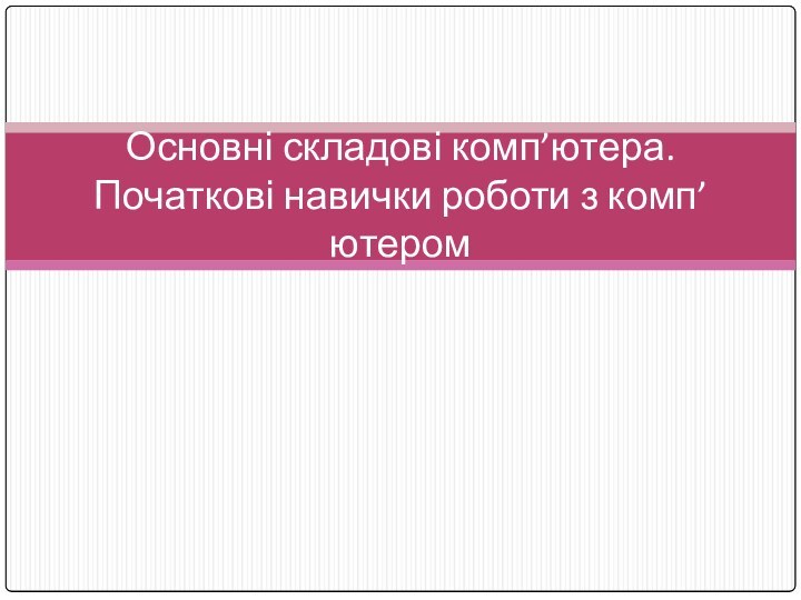 Основні складові комп’ютера. Початкові навички роботи з комп’ютером