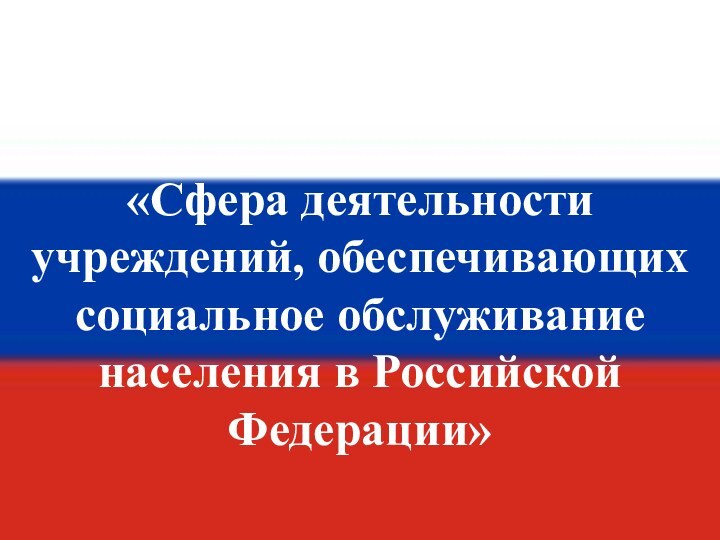 «Сфера деятельности учреждений, обеспечивающих социальное обслуживание населения в Российской Федерации»