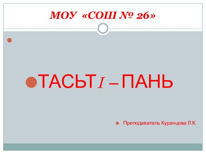 МОУ «СОШ № 26»  ТАСЬТI – ПАНЬПреподаватель Куранцова Л.К.