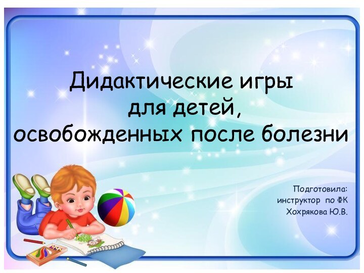 Дидактические игры  для детей,  освобожденных после болезниПодготовила:инструктор по ФКХохрякова Ю.В.