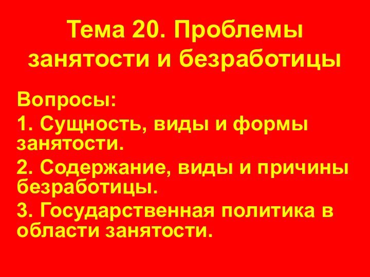 Тема 20. Проблемы занятости и безработицыВопросы:1. Сущность, виды и формы занятости.2. Содержание,