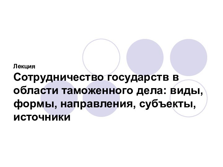 Лекция Сотрудничество государств в области таможенного дела: виды, формы, направления, субъекты, источники