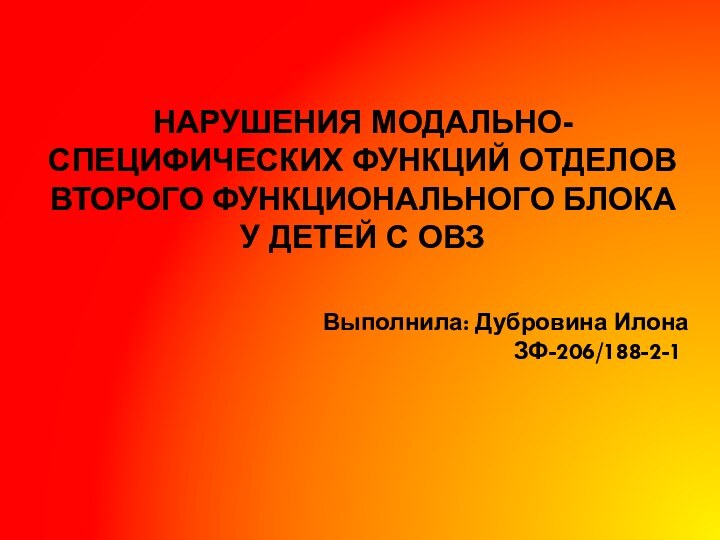 НАРУШЕНИЯ МОДАЛЬНО-СПЕЦИФИЧЕСКИХ ФУНКЦИЙ ОТДЕЛОВ ВТОРОГО ФУНКЦИОНАЛЬНОГО БЛОКА У ДЕТЕЙ С ОВЗВыполнила: Дубровина ИлонаЗФ-206/188-2-1