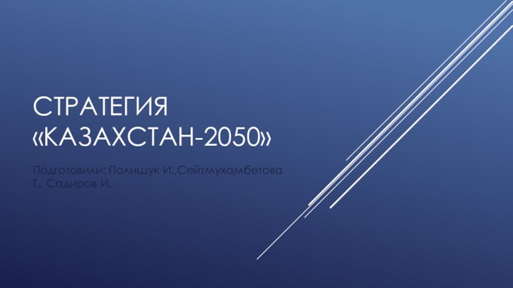 СТРАТЕГИЯ «КАЗАХСТАН-2050»Подготовили: Полищук И.,Сейтмухамбетова Т., Садиров И.