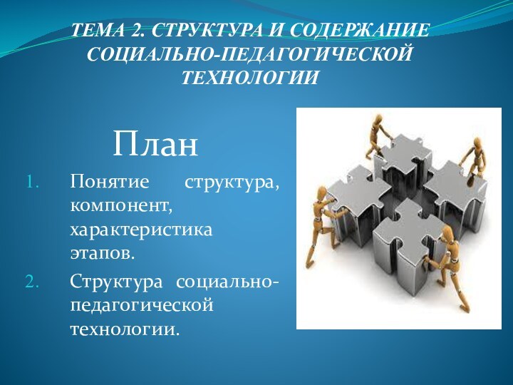 ТЕМА 2. СТРУКТУРА И СОДЕРЖАНИЕ СОЦИАЛЬНО-ПЕДАГОГИЧЕСКОЙ ТЕХНОЛОГИИ ПланПонятие структура, компонент, характеристика этапов.Структура социально-педагогической технологии.