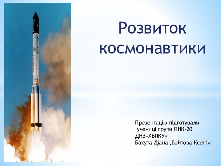 Презентацію підготували учениці групи ПНК-20ДНЗ»ХВПКУ» Бахута Діана ,Войтова Ксенія Розвиток космонавтики