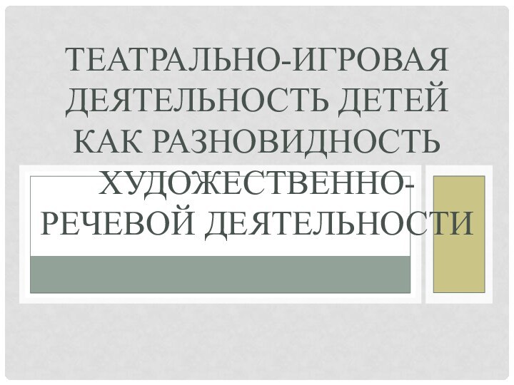 ТЕАТРАЛЬНО-ИГРОВАЯ ДЕЯТЕЛЬНОСТЬ ДЕТЕЙ КАК РАЗНОВИДНОСТЬ ХУДОЖЕСТВЕННО- РЕЧЕВОЙ ДЕЯТЕЛЬНОСТИ