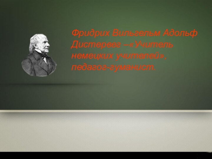 Фридрих Вильгельм Адольф Дистервег –«Учитель немецких учителей», педагог-гуманист.