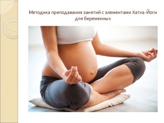 Методика преподавания занятий с элементами Хатха-Йоги для беременных