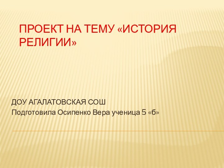 ПРОЕКТ НА ТЕМУ «ИСТОРИЯ РЕЛИГИИ»ДОУ АГАЛАТОВСКАЯ СОШПодготовила Осипенко Вера ученица 5 «б»