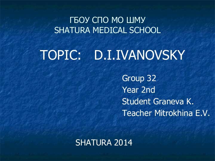 ГБОУ СПО МО ШМУ SHATURA MEDICAL SCHOOLTOPIC:  D.I.IVANOVSKYGroup 32Year 2ndStudent Graneva K.Teacher Mitrokhina E.V.SHATURA 2014