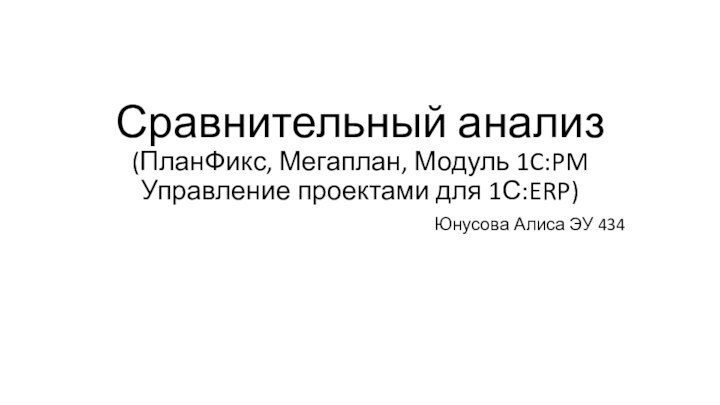 Сравнительный анализ  (ПланФикс, Мегаплан, Модуль 1C:PM Управление проектами для 1С:ERP)Юнусова Алиса ЭУ 434