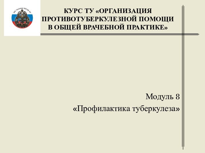 Модуль 8 «Профилактика туберкулеза»КУРС ТУ «ОРГАНИЗАЦИЯ ПРОТИВОТУБЕРКУЛЕЗНОЙ ПОМОЩИ  В ОБЩЕЙ ВРАЧЕБНОЙ ПРАКТИКЕ»