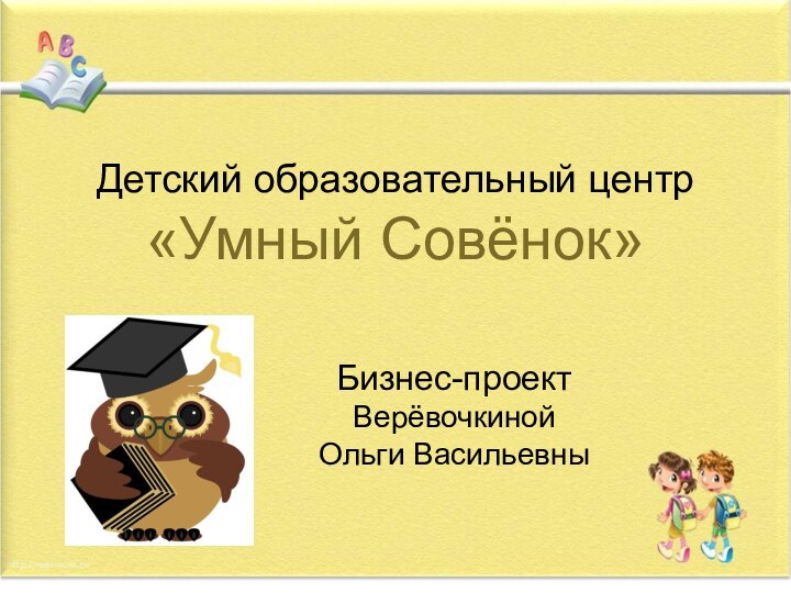 Детский образовательный центр «Умный Совёнок»Бизнес-проект  Верёвочкиной  Ольги Васильевны