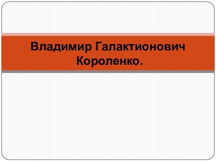 Владимир Галактионович  Короленко.