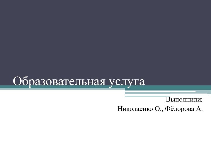 Образовательная услугаВыполнили: Николаенко О., Фёдорова А.