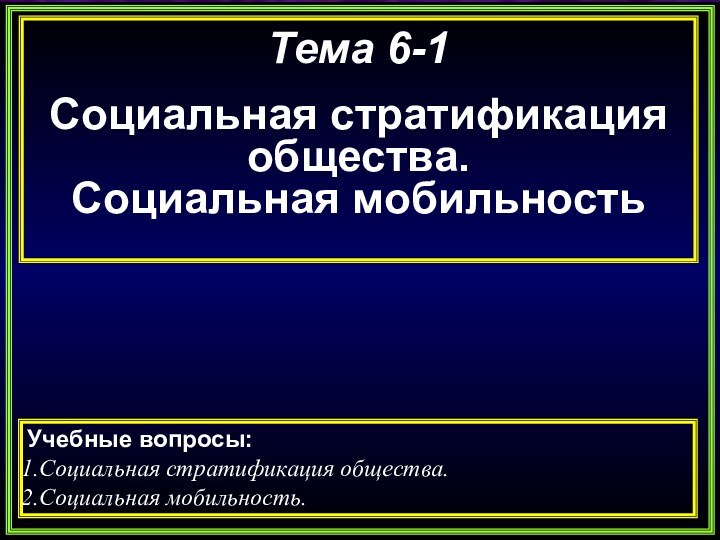 Тема 6-1Социальная стратификация общества. Социальная мобильностьУчебные вопросы:Социальная стратификация общества.Социальная мобильность.