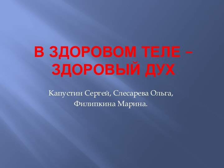 В ЗДОРОВОМ ТЕЛЕ – ЗДОРОВЫЙ ДУХКапустин Сергей, Слесарева Ольга, Филипкина Марина.