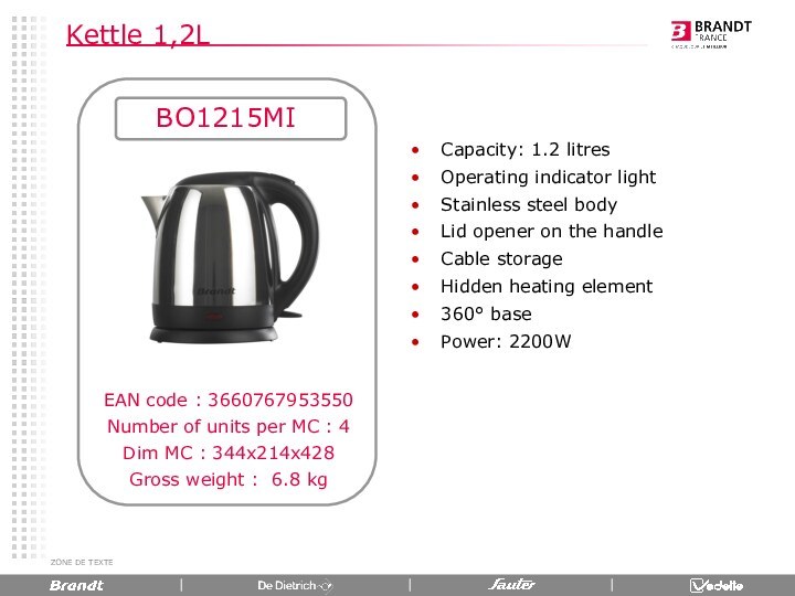 ZONE DE TEXTEKettle 1,2LBO1215MICapacity: 1.2 litres Operating indicator light Stainless steel bodyLid