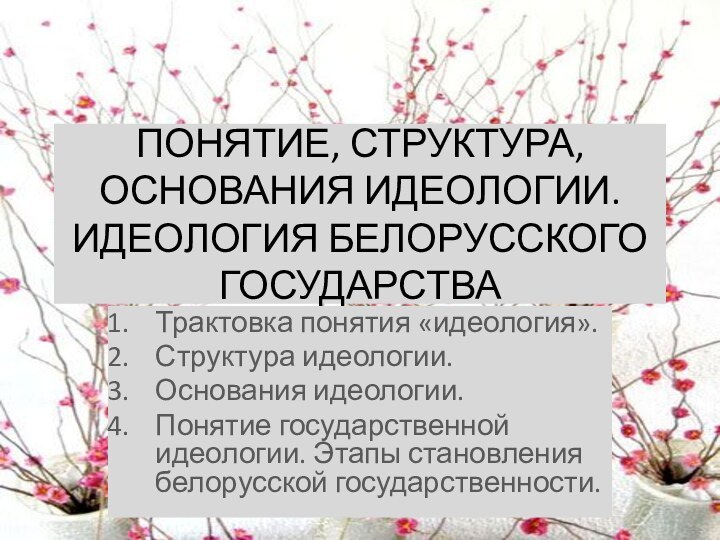 ПОНЯТИЕ, СТРУКТУРА, ОСНОВАНИЯ ИДЕОЛОГИИ. ИДЕОЛОГИЯ БЕЛОРУССКОГО ГОСУДАРСТВА Трактовка понятия «идеология».Структура идеологии.Основания идеологии.Понятие