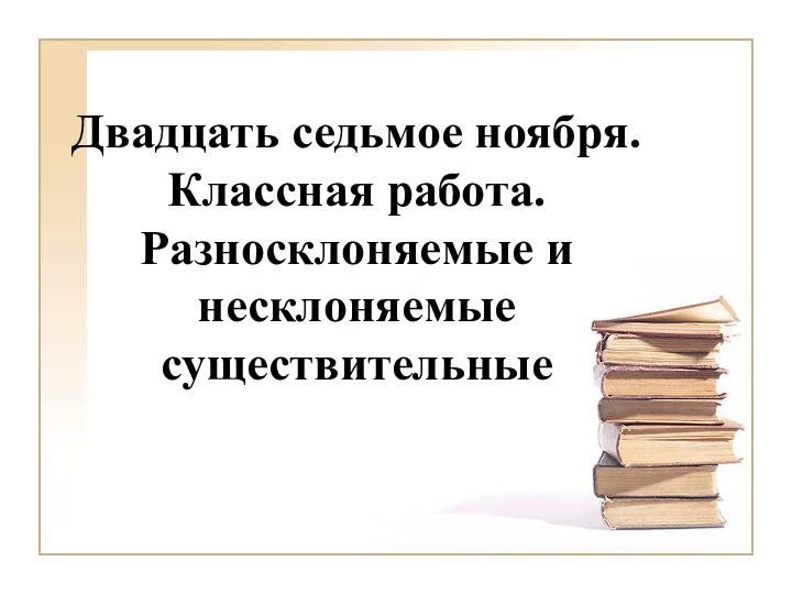 Двадцать седьмое ноября. Классная работа. Разносклоняемые и несклоняемые существительные