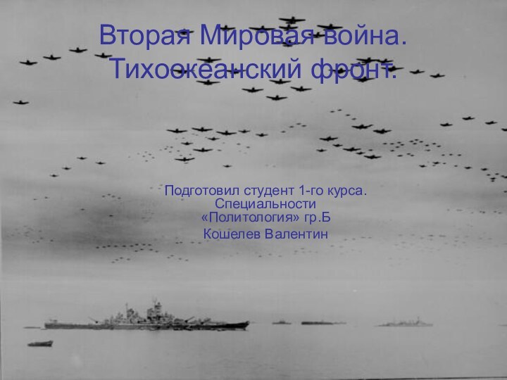 Вторая Мировая война. Тихоокеанский фронт.Подготовил студент 1-го курса. Специальности «Политология» гр.БКошелев Валентин