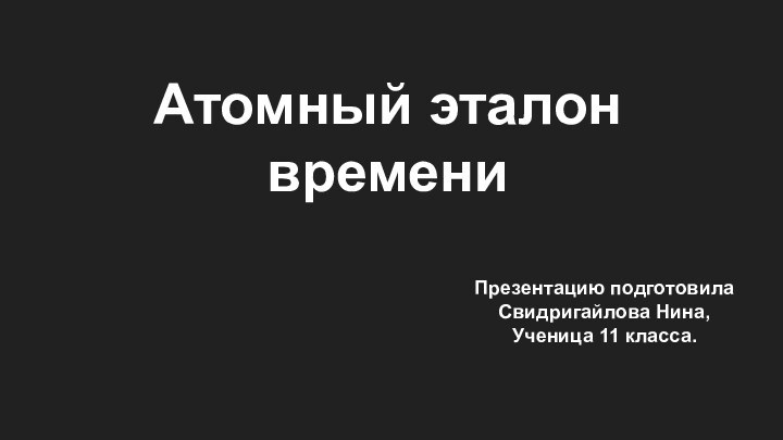 Атомный эталон времениПрезентацию подготовила Свидригайлова Нина, Ученица 11 класса.