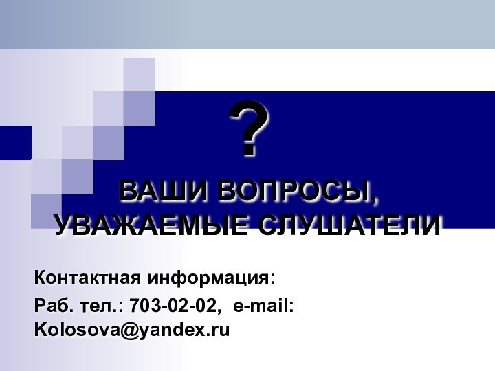 ? ВАШИ ВОПРОСЫ,  УВАЖАЕМЫЕ СЛУШАТЕЛИКонтактная информация:Раб. тел.: 703-02-02, e-mail: Kolosova@yandex.ru