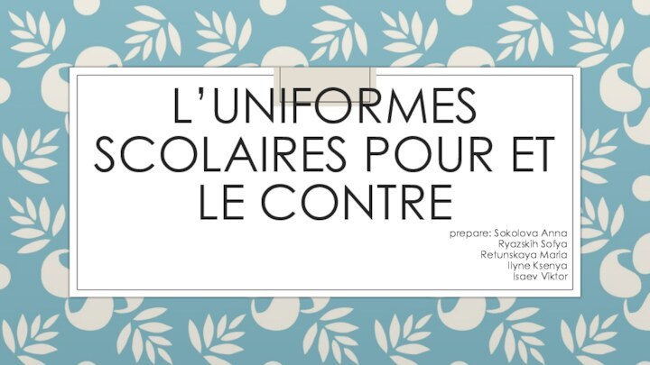 L’UNIFORMES SCOLAIRES POUR ET LE CONTREprepare: Sokolova AnnaRyazskih SofyaRetunskaya MariaIlyne KsenyaIsaev Viktor