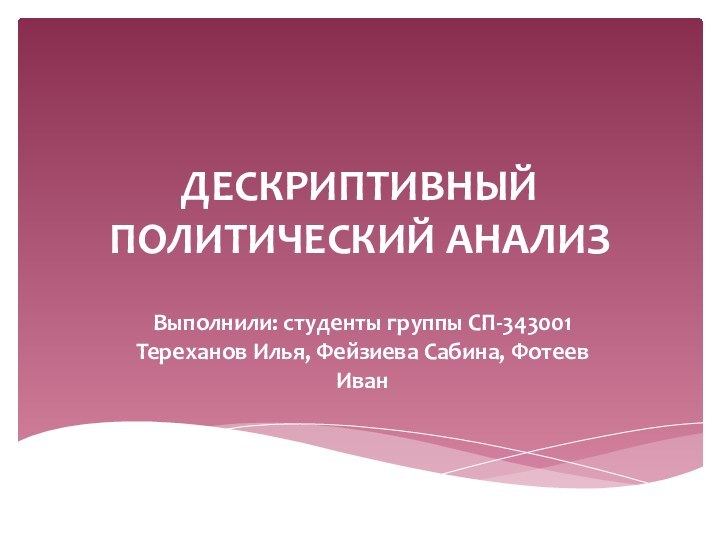 ДЕСКРИПТИВНЫЙ ПОЛИТИЧЕСКИЙ АНАЛИЗВыполнили: студенты группы СП-343001 Тереханов Илья, Фейзиева Сабина, Фотеев Иван