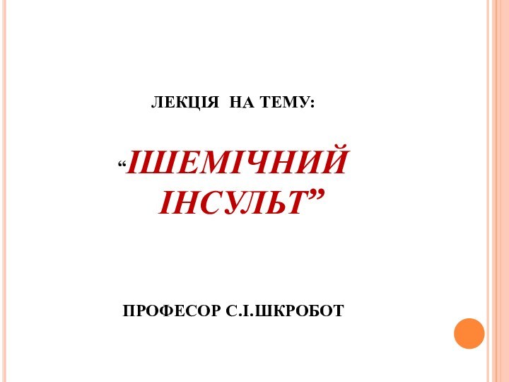 ЛЕКЦІЯ НА ТЕМУ:“ІШЕМІЧНИЙ  ІНСУЛЬТ”  ПРОФЕСОР С.І.ШКРОБОТ