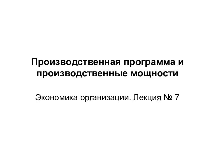 Производственная программа и производственные мощностиЭкономика организации. Лекция № 7