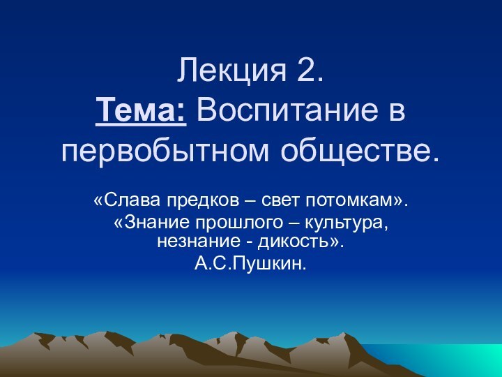 Лекция 2. Тема: Воспитание в первобытном обществе. «Слава предков – свет потомкам».«Знание