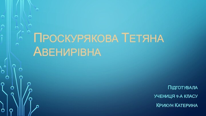 ПРОСКУРЯКОВА ТЕТЯНА АВЕНИРІВНАПІДГОТУВАЛАУЧЕНИЦЯ 9-А КЛАСУКРИКУН КАТЕРИНА