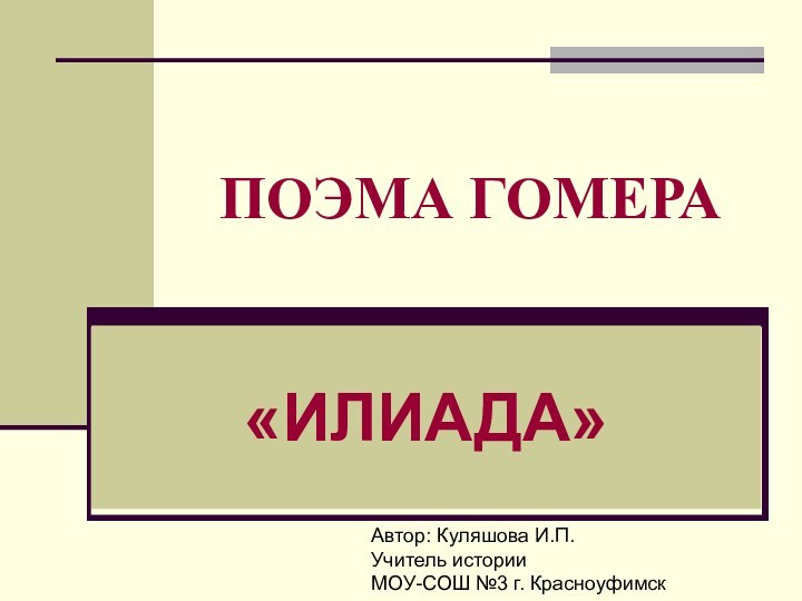 ПОЭМА ГОМЕРА«ИЛИАДА»Автор: Куляшова И.П.Учитель историиМОУ-СОШ №3 г. Красноуфимск